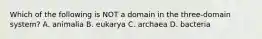 Which of the following is NOT a domain in the three-domain system? A. animalia B. eukarya C. archaea D. bacteria