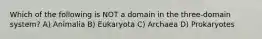 Which of the following is NOT a domain in the three-domain system? A) Animalia B) Eukaryota C) Archaea D) Prokaryotes