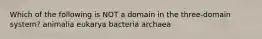 Which of the following is NOT a domain in the three-domain system? animalia eukarya bacteria archaea