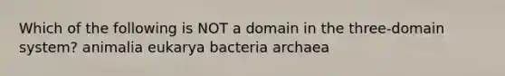 Which of the following is NOT a domain in the three-domain system? animalia eukarya bacteria archaea