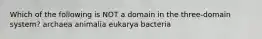 Which of the following is NOT a domain in the three-domain system? archaea animalia eukarya bacteria