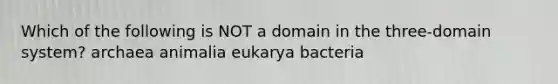 Which of the following is NOT a domain in the three-domain system? archaea animalia eukarya bacteria