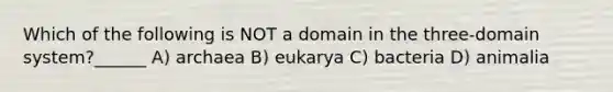 Which of the following is NOT a domain in the three-domain system?______ A) archaea B) eukarya C) bacteria D) animalia