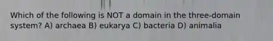 Which of the following is NOT a domain in the three-domain system? A) archaea B) eukarya C) bacteria D) animalia