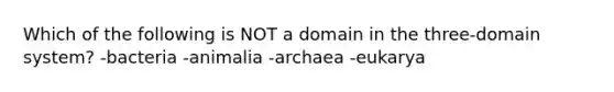 Which of the following is NOT a domain in the three-domain system? -bacteria -animalia -archaea -eukarya