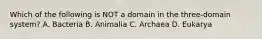 Which of the following is NOT a domain in the three-domain system? A. Bacteria B. Animalia C. Archaea D. Eukarya