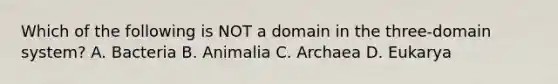 Which of the following is NOT a domain in the three-domain system? A. Bacteria B. Animalia C. Archaea D. Eukarya