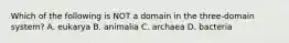 Which of the following is NOT a domain in the three-domain system? A. eukarya B. animalia C. archaea D. bacteria