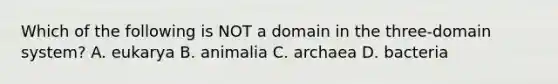 Which of the following is NOT a domain in the three-domain system? A. eukarya B. animalia C. archaea D. bacteria