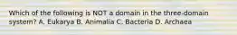 Which of the following is NOT a domain in the three-domain system? A. Eukarya B. Animalia C. Bacteria D. Archaea