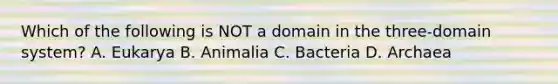 Which of the following is NOT a domain in the three-domain system? A. Eukarya B. Animalia C. Bacteria D. Archaea