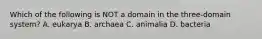 Which of the following is NOT a domain in the three-domain system? A. eukarya B. archaea C. animalia D. bacteria