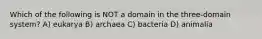 Which of the following is NOT a domain in the three-domain system? A) eukarya B) archaea C) bacteria D) animalia