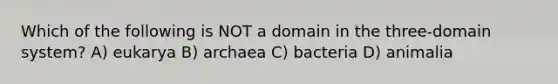 Which of the following is NOT a domain in the three-domain system? A) eukarya B) archaea C) bacteria D) animalia