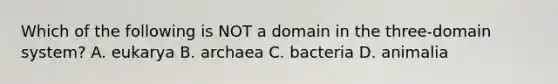 Which of the following is NOT a domain in the three-domain system? A. eukarya B. archaea C. bacteria D. animalia