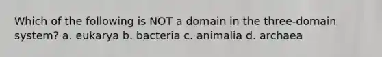 Which of the following is NOT a domain in the three-domain system? a. eukarya b. bacteria c. animalia d. archaea