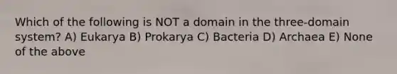 Which of the following is NOT a domain in the three-domain system? A) Eukarya B) Prokarya C) Bacteria D) Archaea E) None of the above