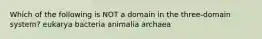 Which of the following is NOT a domain in the three-domain system? eukarya bacteria animalia archaea