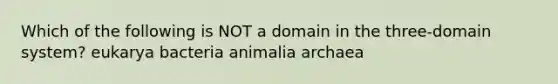 Which of the following is NOT a domain in the three-domain system? eukarya bacteria animalia archaea