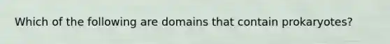 Which of the following are domains that contain prokaryotes?