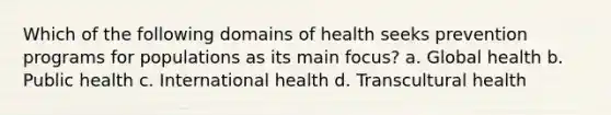 Which of the following domains of health seeks prevention programs for populations as its main focus? a. Global health b. Public health c. International health d. Transcultural health