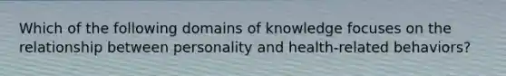 Which of the following domains of knowledge focuses on the relationship between personality and health-related behaviors?