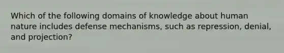 Which of the following domains of knowledge about human nature includes defense mechanisms, such as repression, denial, and projection?