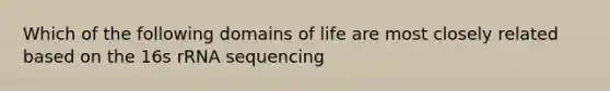 Which of the following domains of life are most closely related based on the 16s rRNA sequencing