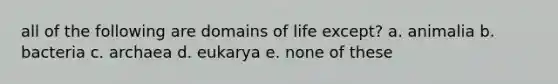 all of the following are domains of life except? a. animalia b. bacteria c. archaea d. eukarya e. none of these