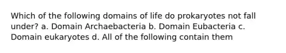 Which of the following domains of life do prokaryotes not fall under? a. Domain Archaebacteria b. Domain Eubacteria c. Domain eukaryotes d. All of the following contain them