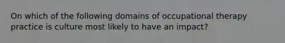 On which of the following domains of occupational therapy practice is culture most likely to have an impact?