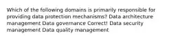 Which of the following domains is primarily responsible for providing data protection mechanisms? Data architecture management Data governance Correct! Data security management Data quality management