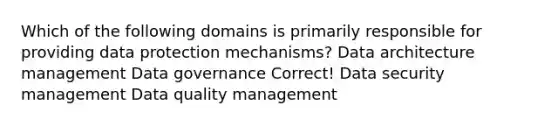 Which of the following domains is primarily responsible for providing data protection mechanisms? Data architecture management Data governance Correct! Data security management Data quality management