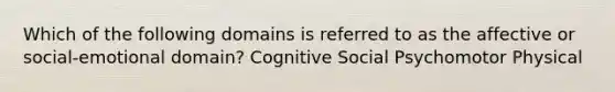 Which of the following domains is referred to as the affective or social-emotional domain? Cognitive Social Psychomotor Physical