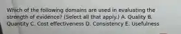 Which of the following domains are used in evaluating the strength of evidence? (Select all that apply.) A. Quality B. Quantity C. Cost effectiveness D. Consistency E. Usefulness