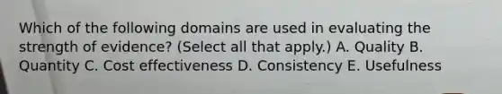 Which of the following domains are used in evaluating the strength of evidence? (Select all that apply.) A. Quality B. Quantity C. Cost effectiveness D. Consistency E. Usefulness