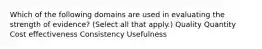 Which of the following domains are used in evaluating the strength of evidence? (Select all that apply.) Quality Quantity Cost effectiveness Consistency Usefulness