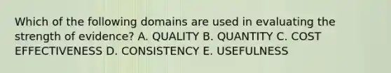 Which of the following domains are used in evaluating the strength of evidence? A. QUALITY B. QUANTITY C. COST EFFECTIVENESS D. CONSISTENCY E. USEFULNESS