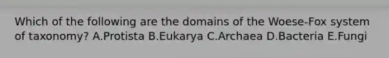 Which of the following are the domains of the Woese-Fox system of taxonomy? A.Protista B.Eukarya C.Archaea D.Bacteria E.Fungi