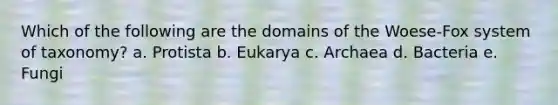 Which of the following are the domains of the Woese-Fox system of taxonomy? a. Protista b. Eukarya c. Archaea d. Bacteria e. Fungi