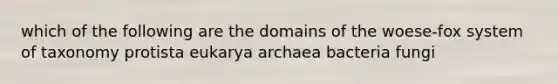 which of the following are the domains of the woese-fox system of taxonomy protista eukarya archaea bacteria fungi