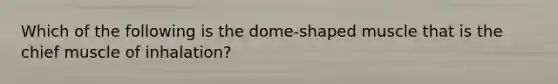 Which of the following is the dome-shaped muscle that is the chief muscle of inhalation?