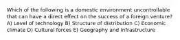 Which of the following is a domestic environment uncontrollable that can have a direct effect on the success of a foreign venture? A) Level of technology B) Structure of distribution C) Economic climate D) Cultural forces E) Geography and Infrastructure