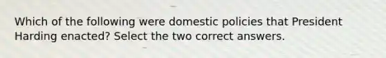 Which of the following were domestic policies that President Harding enacted? Select the two correct answers.