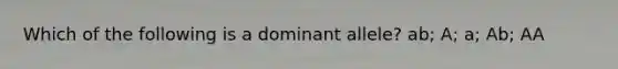 Which of the following is a dominant allele? ab; A; a; Ab; AA