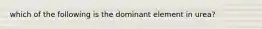 which of the following is the dominant element in urea?