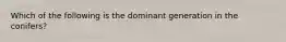 Which of the following is the dominant generation in the conifers?
