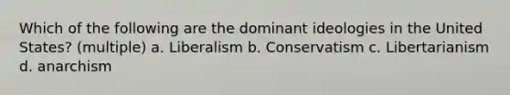 Which of the following are the dominant ideologies in the United States? (multiple) a. Liberalism b. Conservatism c. Libertarianism d. anarchism