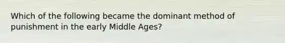 Which of the following became the dominant method of punishment in the early Middle Ages?