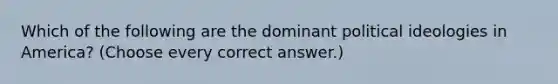 Which of the following are the dominant political ideologies in America? (Choose every correct answer.)